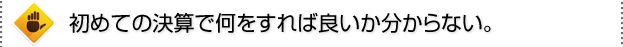 初めての決算で何をすれば良いか分からない。